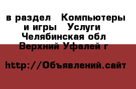  в раздел : Компьютеры и игры » Услуги . Челябинская обл.,Верхний Уфалей г.